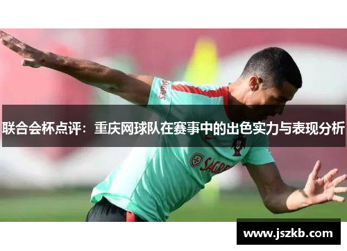 联合会杯点评：重庆网球队在赛事中的出色实力与表现分析