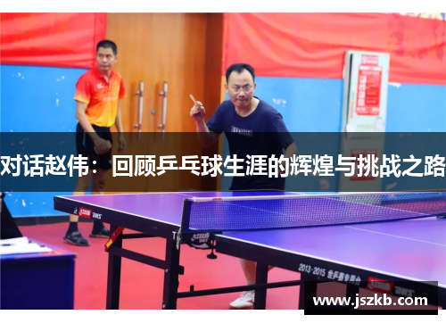 对话赵伟：回顾乒乓球生涯的辉煌与挑战之路
