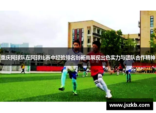 重庆网球队在网球比赛中经验排名创新高展现出色实力与团队合作精神