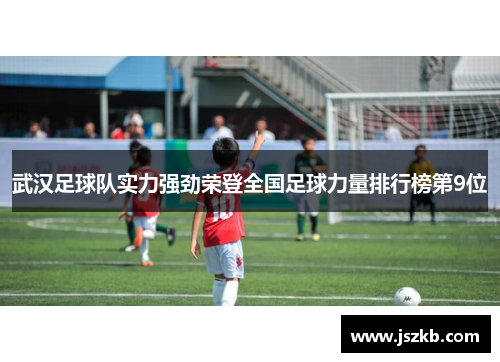 武汉足球队实力强劲荣登全国足球力量排行榜第9位