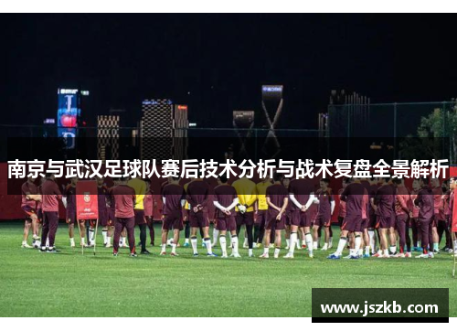 南京与武汉足球队赛后技术分析与战术复盘全景解析