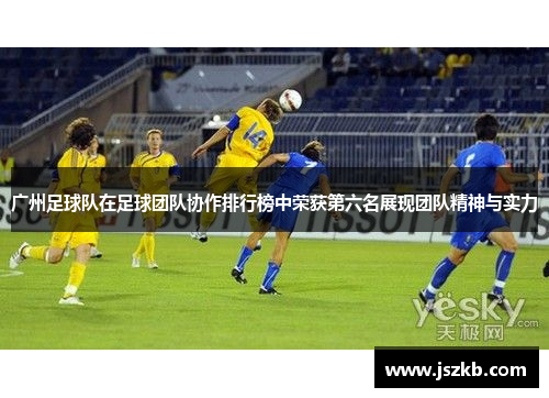 广州足球队在足球团队协作排行榜中荣获第六名展现团队精神与实力