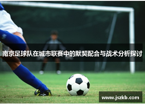 南京足球队在城市联赛中的默契配合与战术分析探讨