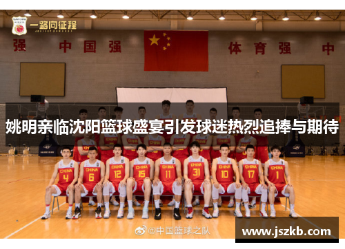 姚明亲临沈阳篮球盛宴引发球迷热烈追捧与期待