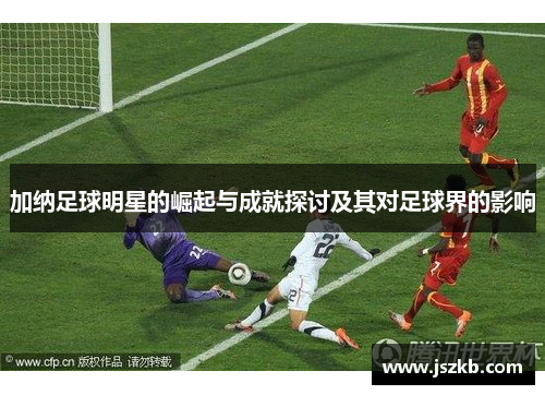 加纳足球明星的崛起与成就探讨及其对足球界的影响