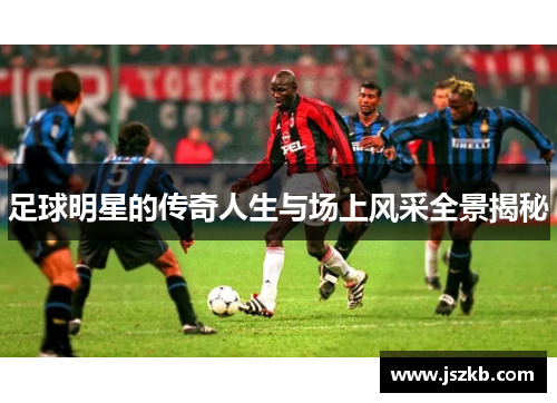 足球明星的传奇人生与场上风采全景揭秘