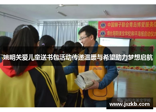 姚明关爱儿童送书包活动传递温暖与希望助力梦想启航