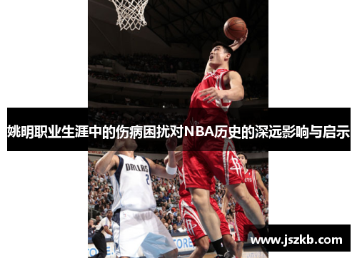 姚明职业生涯中的伤病困扰对NBA历史的深远影响与启示