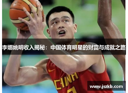 李娜姚明收入揭秘：中国体育明星的财富与成就之路
