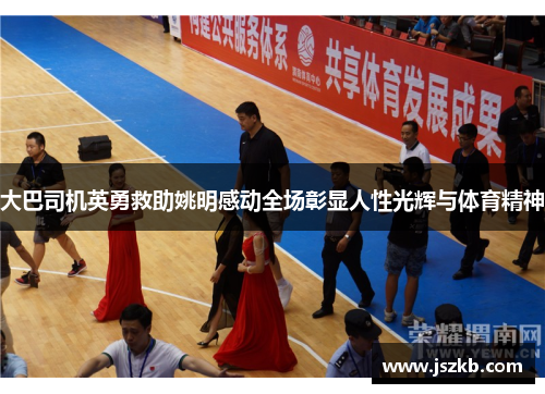 大巴司机英勇救助姚明感动全场彰显人性光辉与体育精神