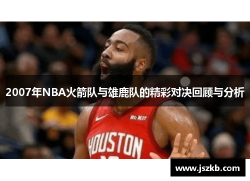 2007年NBA火箭队与雄鹿队的精彩对决回顾与分析