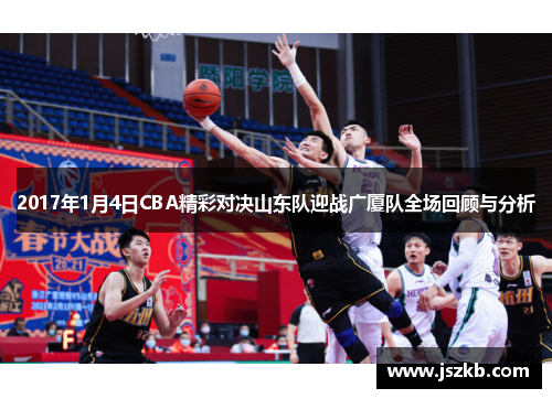 2017年1月4日CBA精彩对决山东队迎战广厦队全场回顾与分析