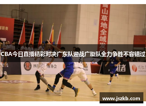 CBA今日直播精彩对决广东队迎战广厦队全力争胜不容错过