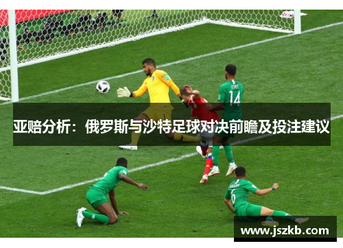 亚赔分析：俄罗斯与沙特足球对决前瞻及投注建议