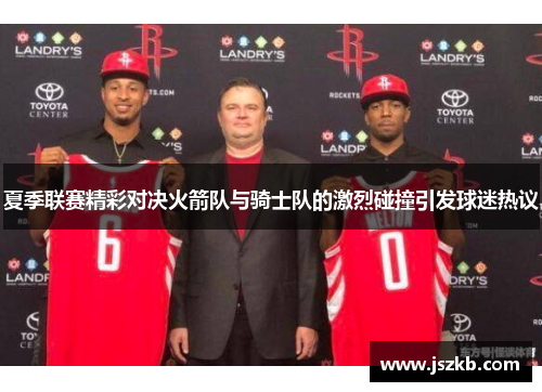 夏季联赛精彩对决火箭队与骑士队的激烈碰撞引发球迷热议