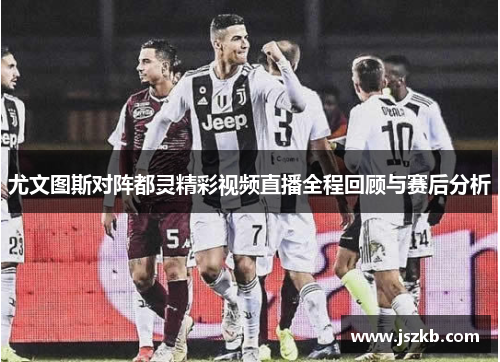 尤文图斯对阵都灵精彩视频直播全程回顾与赛后分析