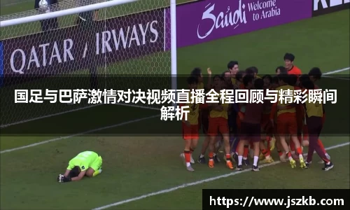 beats365国足与巴萨激情对决视频直播全程回顾与精彩瞬间解析