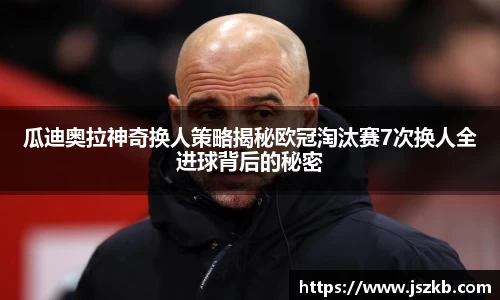 beats365瓜迪奥拉神奇换人策略揭秘欧冠淘汰赛7次换人全进球背后的秘密